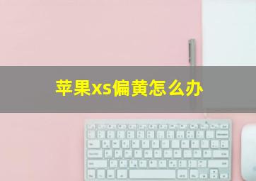 苹果xs偏黄怎么办