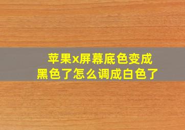 苹果x屏幕底色变成黑色了怎么调成白色了