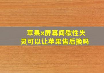 苹果x屏幕间歇性失灵可以让苹果售后换吗