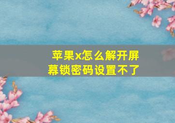 苹果x怎么解开屏幕锁密码设置不了