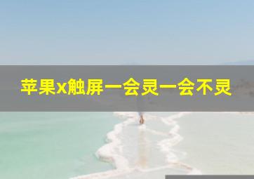 苹果x触屏一会灵一会不灵