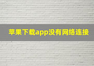 苹果下载app没有网络连接