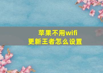 苹果不用wifi更新王者怎么设置