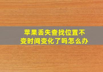 苹果丢失查找位置不变时间变化了吗怎么办