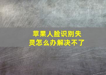 苹果人脸识别失灵怎么办解决不了