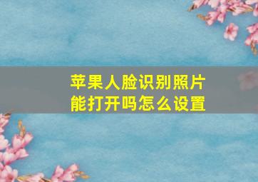 苹果人脸识别照片能打开吗怎么设置