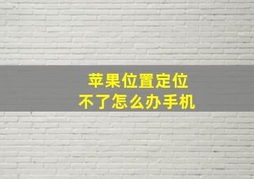 苹果位置定位不了怎么办手机