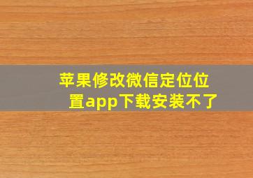 苹果修改微信定位位置app下载安装不了