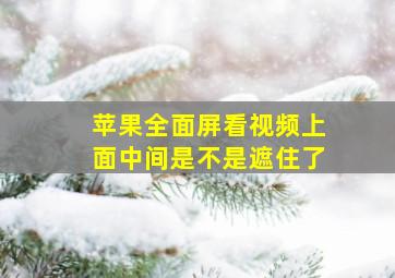 苹果全面屏看视频上面中间是不是遮住了