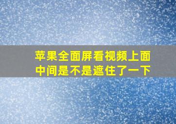 苹果全面屏看视频上面中间是不是遮住了一下