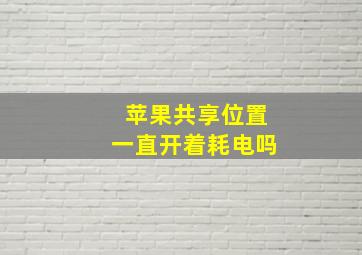 苹果共享位置一直开着耗电吗