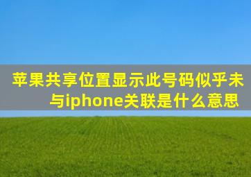 苹果共享位置显示此号码似乎未与iphone关联是什么意思