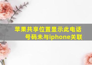 苹果共享位置显示此电话号码未与iphone关联