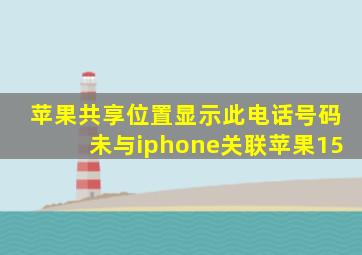 苹果共享位置显示此电话号码未与iphone关联苹果15