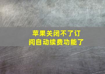 苹果关闭不了订阅自动续费功能了