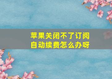 苹果关闭不了订阅自动续费怎么办呀