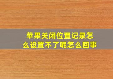 苹果关闭位置记录怎么设置不了呢怎么回事