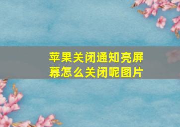 苹果关闭通知亮屏幕怎么关闭呢图片