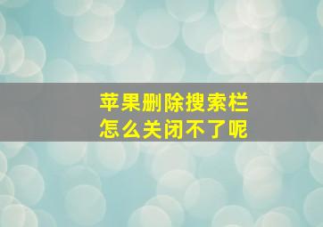 苹果删除搜索栏怎么关闭不了呢