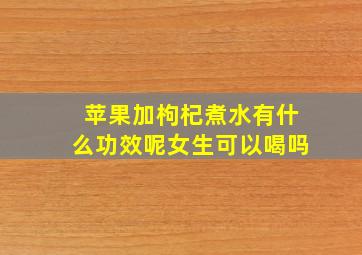 苹果加枸杞煮水有什么功效呢女生可以喝吗