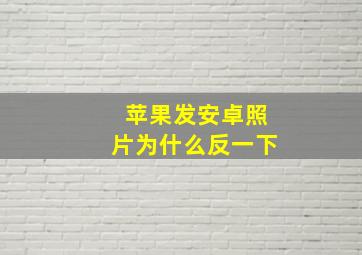 苹果发安卓照片为什么反一下