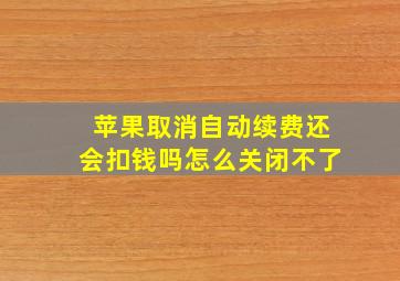 苹果取消自动续费还会扣钱吗怎么关闭不了