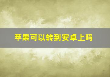 苹果可以转到安卓上吗