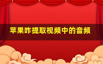 苹果咋提取视频中的音频