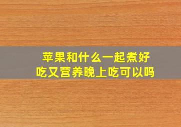 苹果和什么一起煮好吃又营养晚上吃可以吗