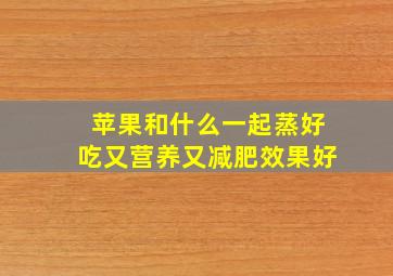 苹果和什么一起蒸好吃又营养又减肥效果好