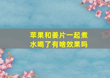 苹果和姜片一起煮水喝了有啥效果吗