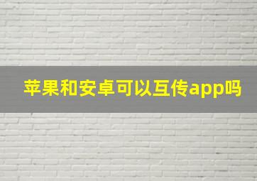 苹果和安卓可以互传app吗