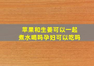 苹果和生姜可以一起煮水喝吗孕妇可以吃吗