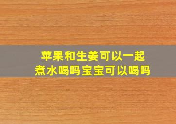 苹果和生姜可以一起煮水喝吗宝宝可以喝吗