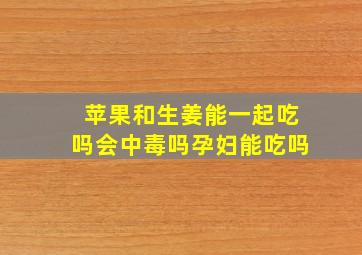 苹果和生姜能一起吃吗会中毒吗孕妇能吃吗