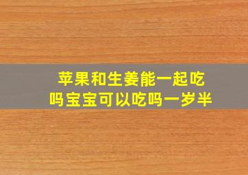 苹果和生姜能一起吃吗宝宝可以吃吗一岁半