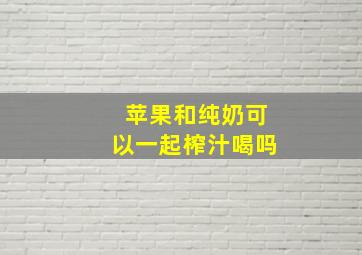 苹果和纯奶可以一起榨汁喝吗