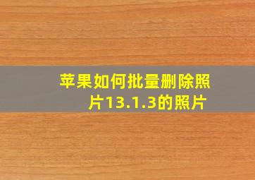 苹果如何批量删除照片13.1.3的照片