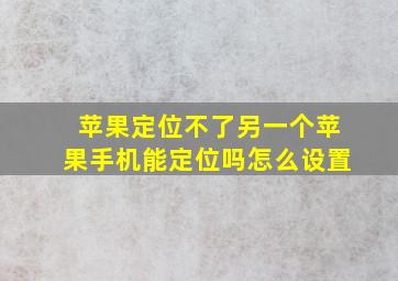 苹果定位不了另一个苹果手机能定位吗怎么设置