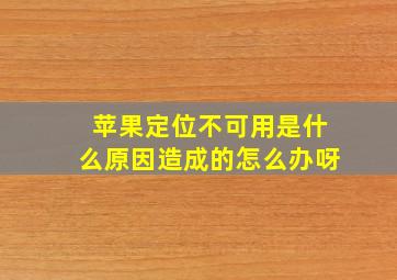 苹果定位不可用是什么原因造成的怎么办呀