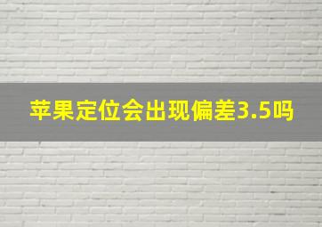 苹果定位会出现偏差3.5吗