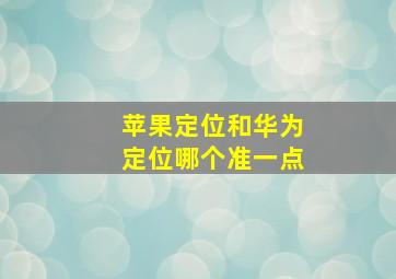 苹果定位和华为定位哪个准一点