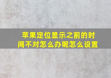 苹果定位显示之前的时间不对怎么办呢怎么设置