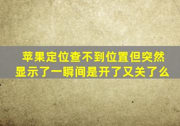 苹果定位查不到位置但突然显示了一瞬间是开了又关了么