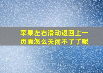 苹果左右滑动返回上一页面怎么关闭不了了呢