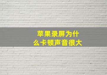 苹果录屏为什么卡顿声音很大