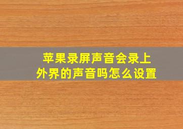 苹果录屏声音会录上外界的声音吗怎么设置