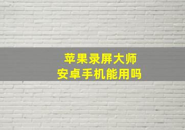 苹果录屏大师安卓手机能用吗