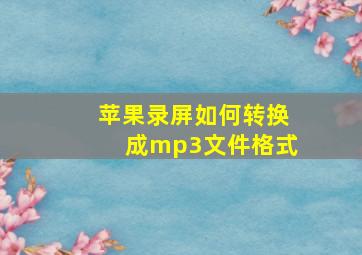 苹果录屏如何转换成mp3文件格式