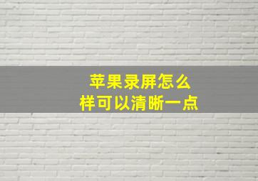 苹果录屏怎么样可以清晰一点